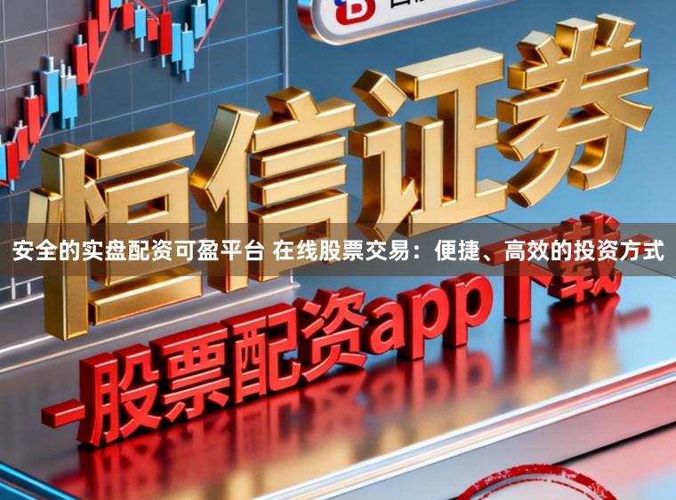 安全的实盘配资可盈平台 在线股票交易：便捷、高效的投资方式