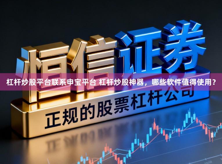 杠杆炒股平台联系申宝平台 杠杆炒股神器，哪些软件值得使用？
