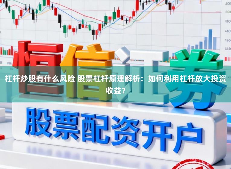 杠杆炒股有什么风险 股票杠杆原理解析：如何利用杠杆放大投资收益？