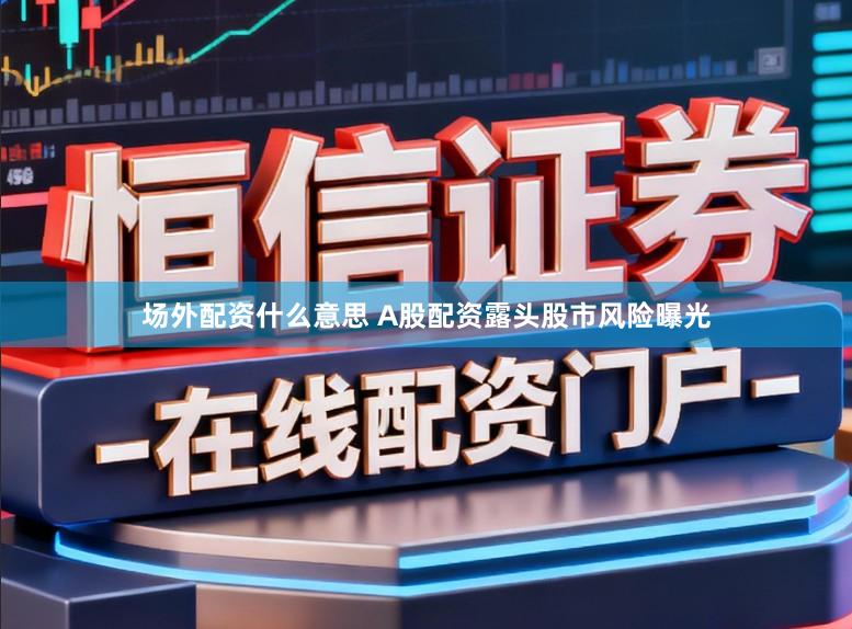 场外配资什么意思 A股配资露头股市风险曝光
