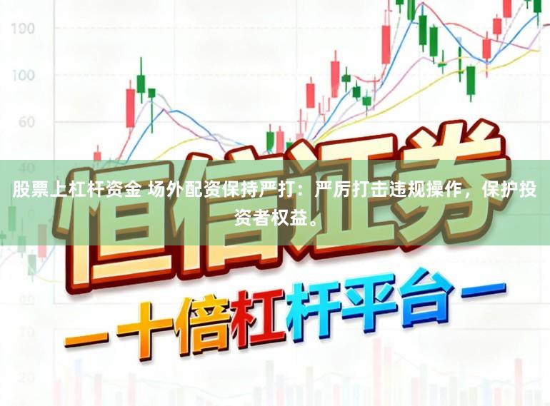 股票上杠杆资金 场外配资保持严打：严厉打击违规操作，保护投资者权益。