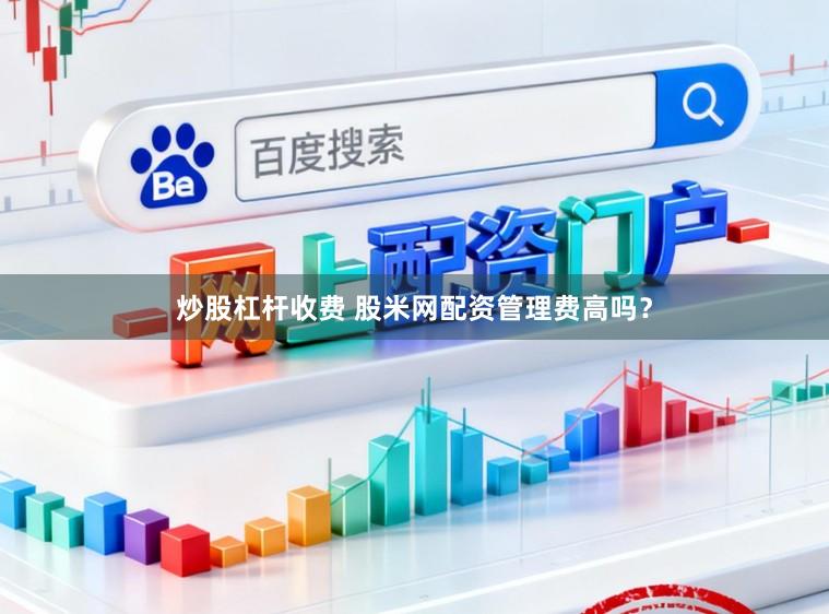 炒股杠杆收费 股米网配资管理费高吗？
