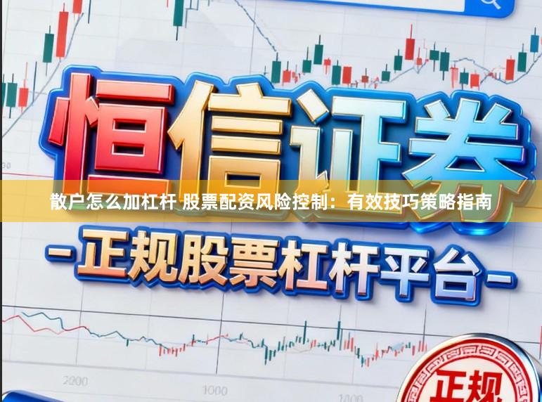 散户怎么加杠杆 股票配资风险控制：有效技巧策略指南