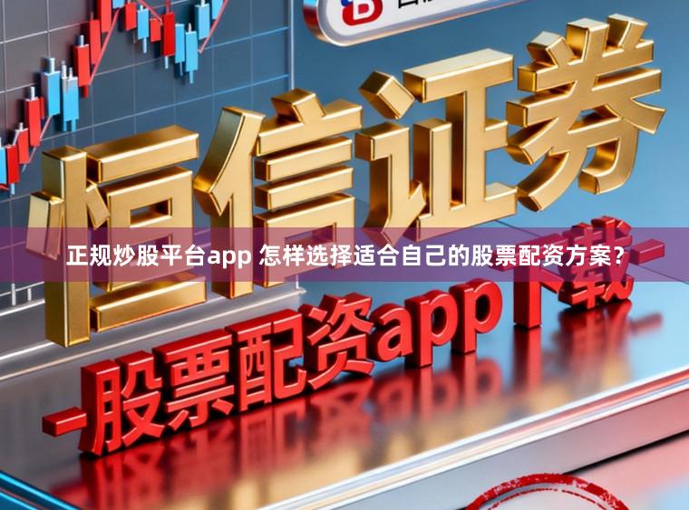 正规炒股平台app 怎样选择适合自己的股票配资方案？
