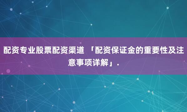 配资专业股票配资渠道 「配资保证金的重要性及注意事项详解」.