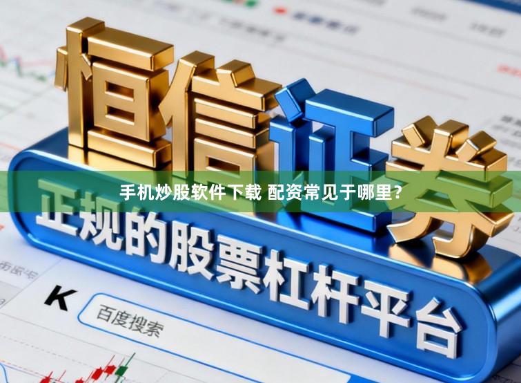 手机炒股软件下载 配资常见于哪里？