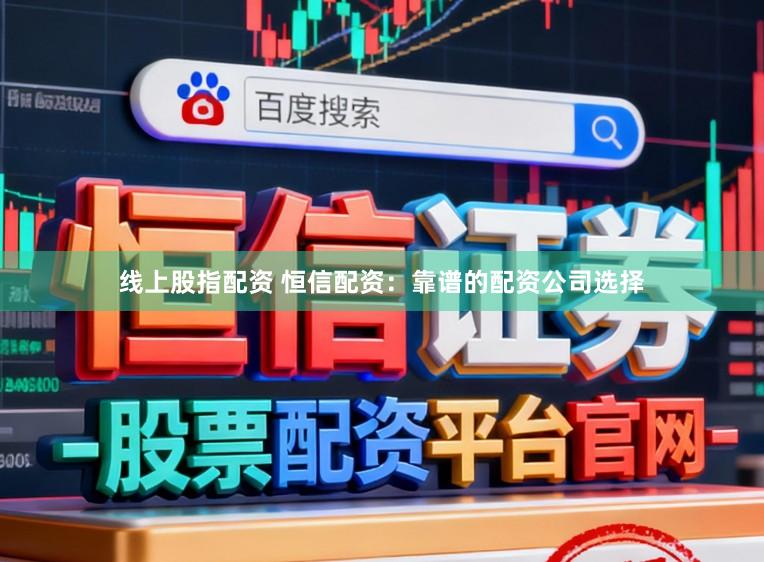 线上股指配资 恒信配资：靠谱的配资公司选择
