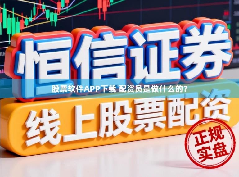 股票软件APP下载 配资员是做什么的？