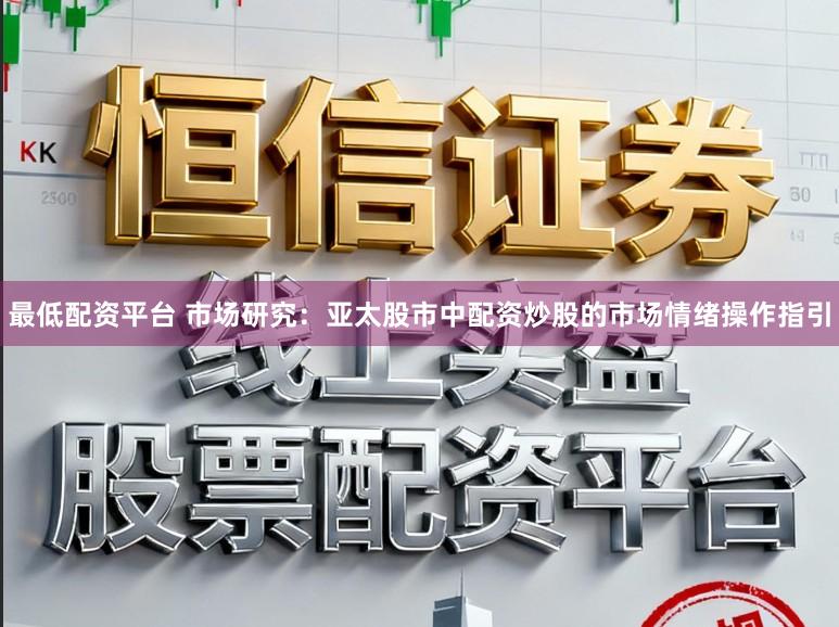 最低配资平台 市场研究:亚太股市中配资炒股的市场情绪操作指引