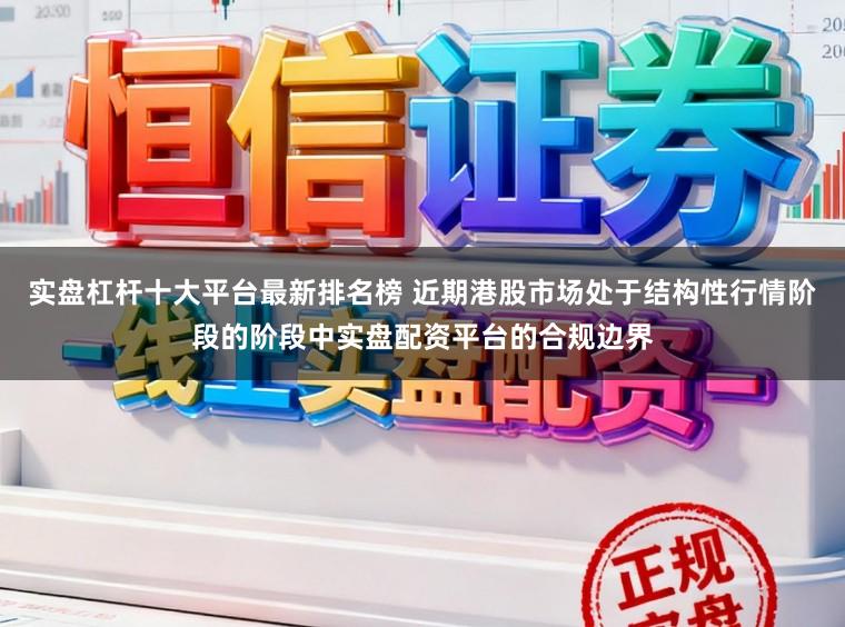 实盘杠杆十大平台最新排名榜 近期港股市场处于结构性行情阶段的阶段中实盘配资平台的合规边界