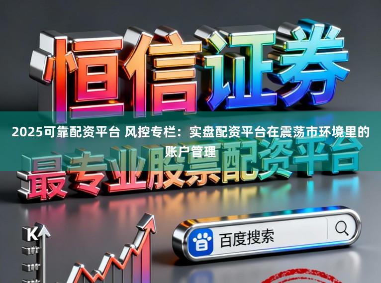 2025可靠配资平台 风控专栏：实盘配资平台在震荡市环境里的账户管理