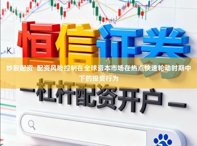 炒股配资  配资风险控制在全球资本市场在热点快速轮动时期中下的投资行为