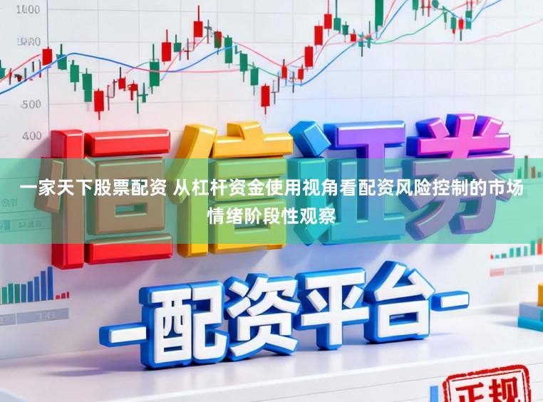 一家天下股票配资 从杠杆资金使用视角看配资风险控制的市场情绪阶段性观察