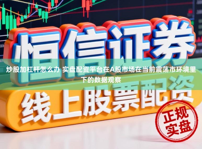 炒股加杠杆怎么办 实盘配资平台在A股市场在当前震荡市环境里下的数据观察