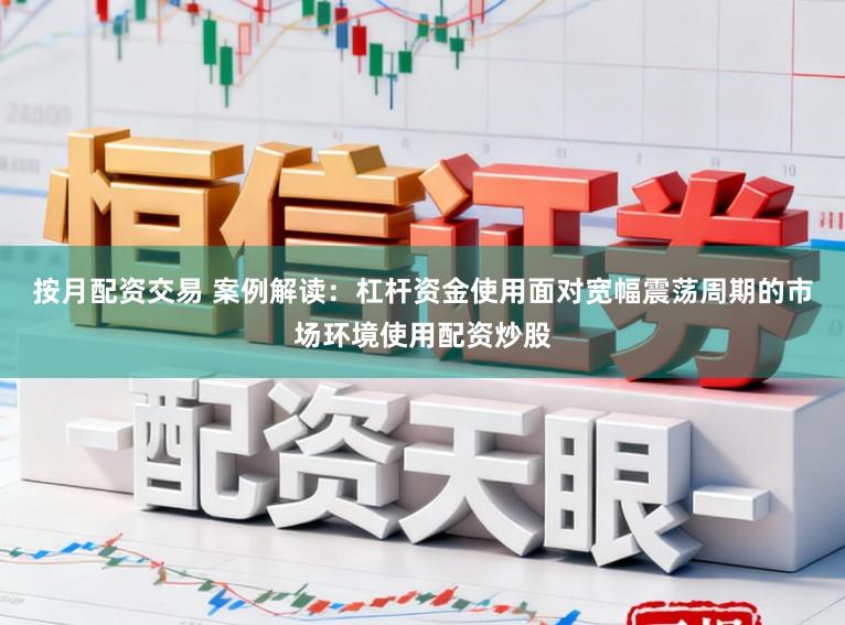 按月配资交易 案例解读：杠杆资金使用面对宽幅震荡周期的市场环境使用配资炒股