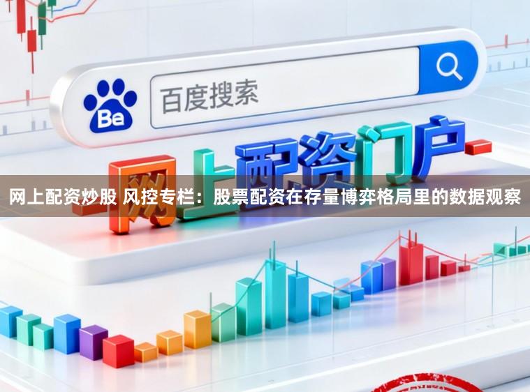 网上配资炒股 风控专栏：股票配资在存量博弈格局里的数据观察
