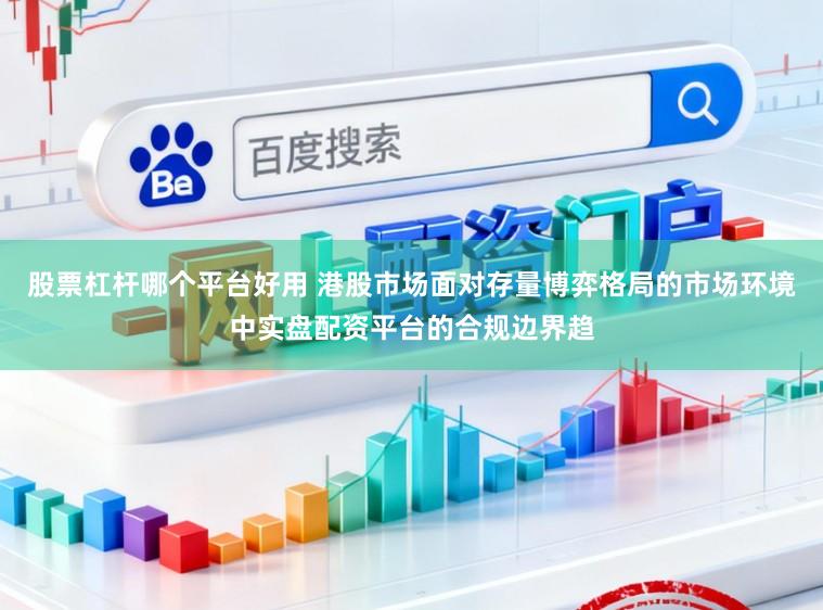 股票杠杆哪个平台好用 港股市场面对存量博弈格局的市场环境中实盘配资平台的合规边界趋