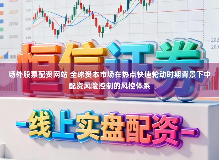 场外股票配资网站 全球资本市场在热点快速轮动时期背景下中配资风险控制的风控体系