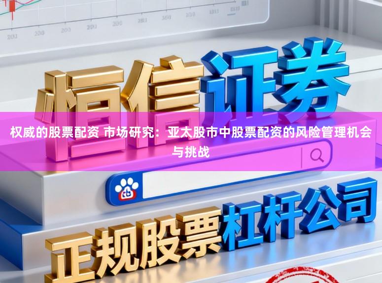 权威的股票配资 市场研究：亚太股市中股票配资的风险管理机会与挑战