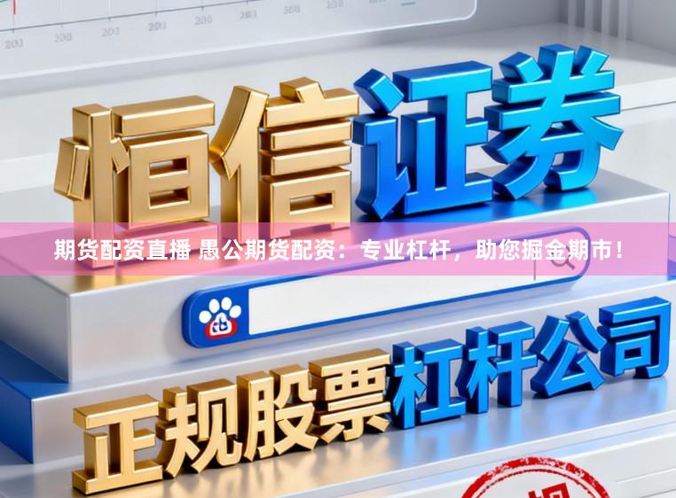 期货配资直播 愚公期货配资：专业杠杆，助您掘金期市！