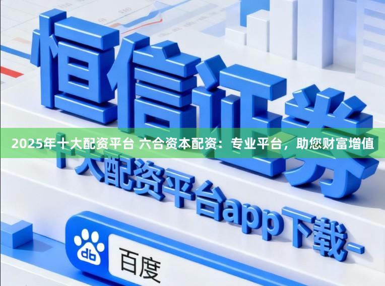 2025年十大配资平台 六合资本配资：专业平台，助您财富增值