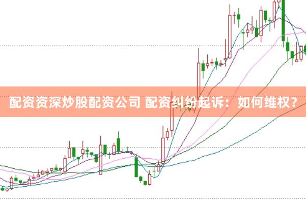 配资资深炒股配资公司 配资纠纷起诉：如何维权？