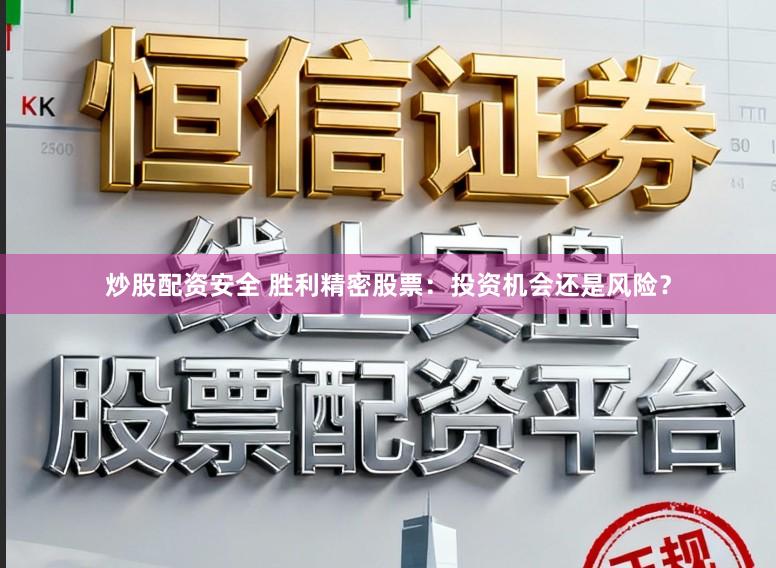 炒股配资安全 胜利精密股票：投资机会还是风险？