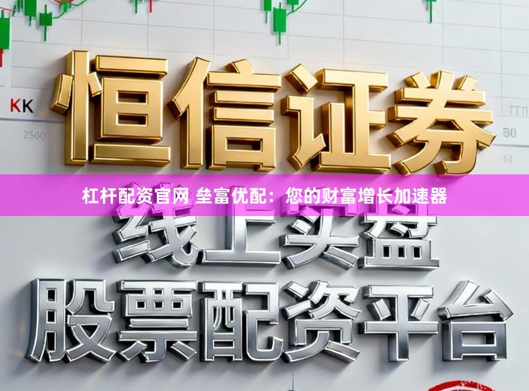 杠杆配资官网 垒富优配:您的财富增长加速器