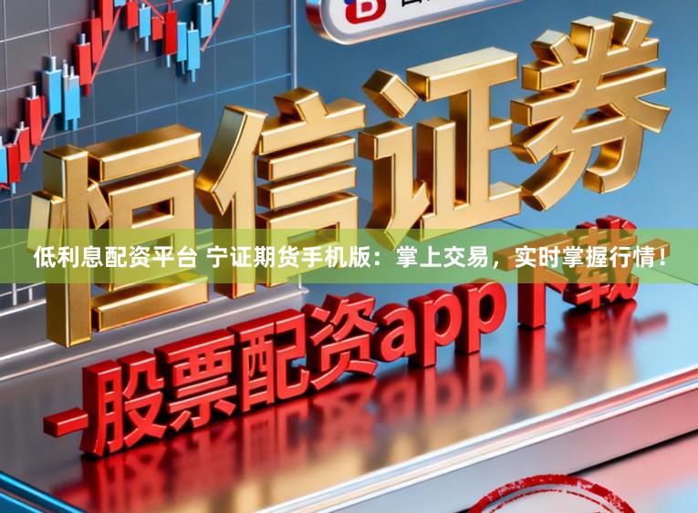 低利息配资平台 宁证期货手机版：掌上交易，实时掌握行情！