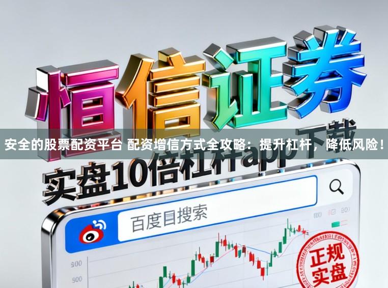安全的股票配资平台 配资增信方式全攻略：提升杠杆，降低风险！