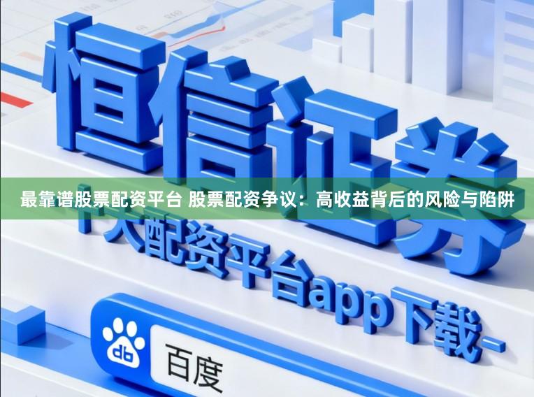 最靠谱股票配资平台 股票配资争议：高收益背后的风险与陷阱