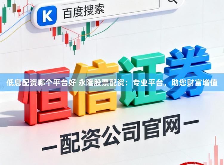 低息配资哪个平台好 永隆股票配资:专业平台,助您财富增值