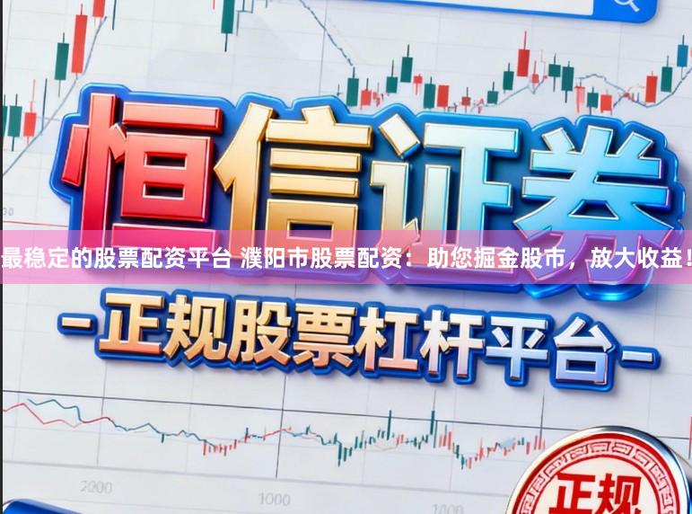 最稳定的股票配资平台 濮阳市股票配资：助您掘金股市，放大收益！