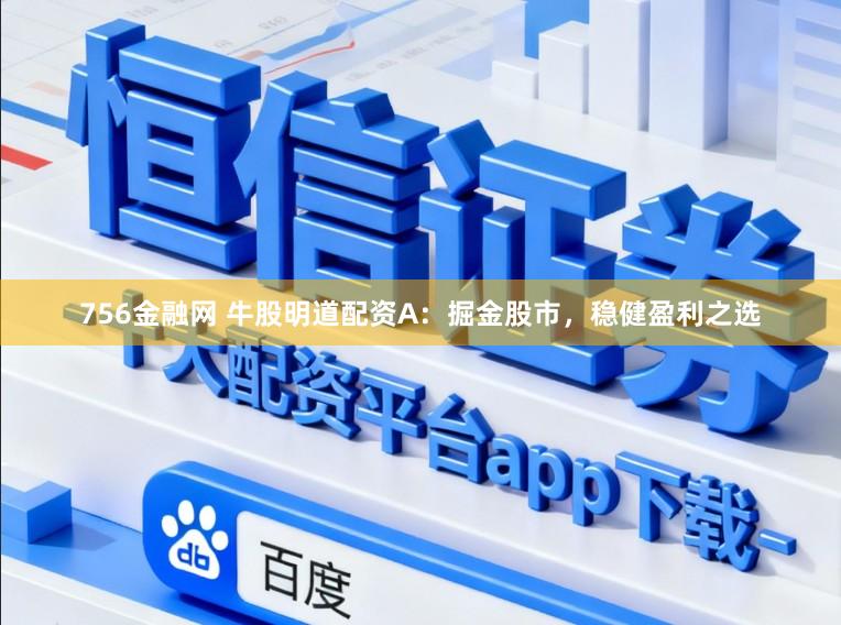 756金融网 牛股明道配资A：掘金股市，稳健盈利之选